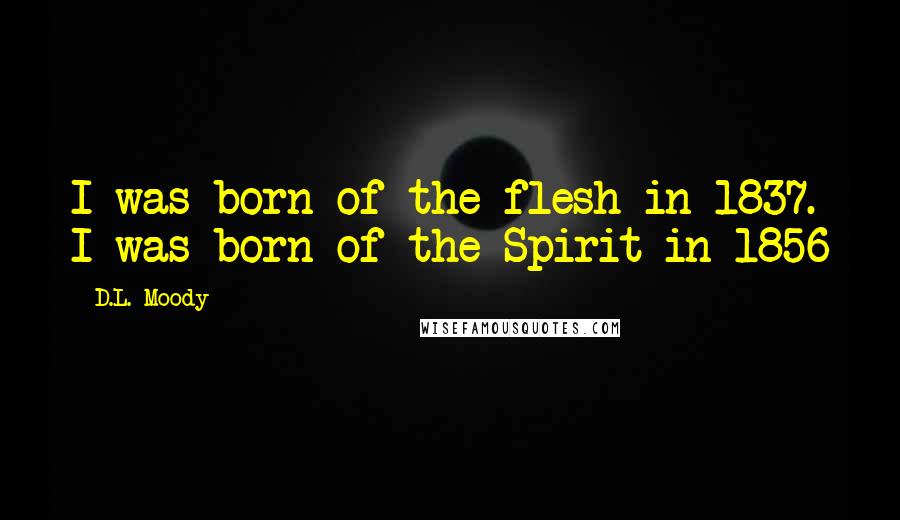 D.L. Moody Quotes: I was born of the flesh in 1837. I was born of the Spirit in 1856