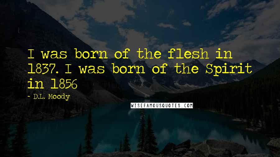 D.L. Moody Quotes: I was born of the flesh in 1837. I was born of the Spirit in 1856