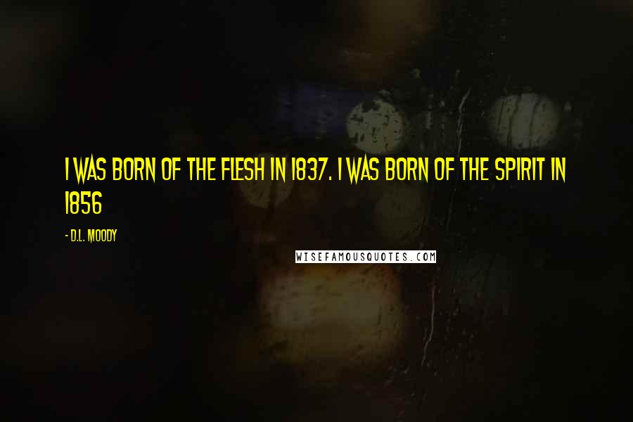 D.L. Moody Quotes: I was born of the flesh in 1837. I was born of the Spirit in 1856