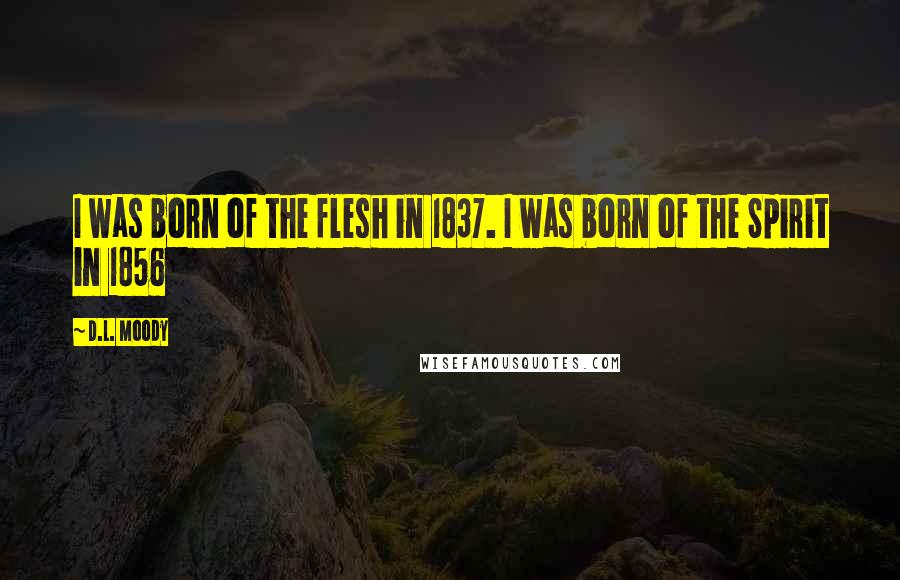 D.L. Moody Quotes: I was born of the flesh in 1837. I was born of the Spirit in 1856