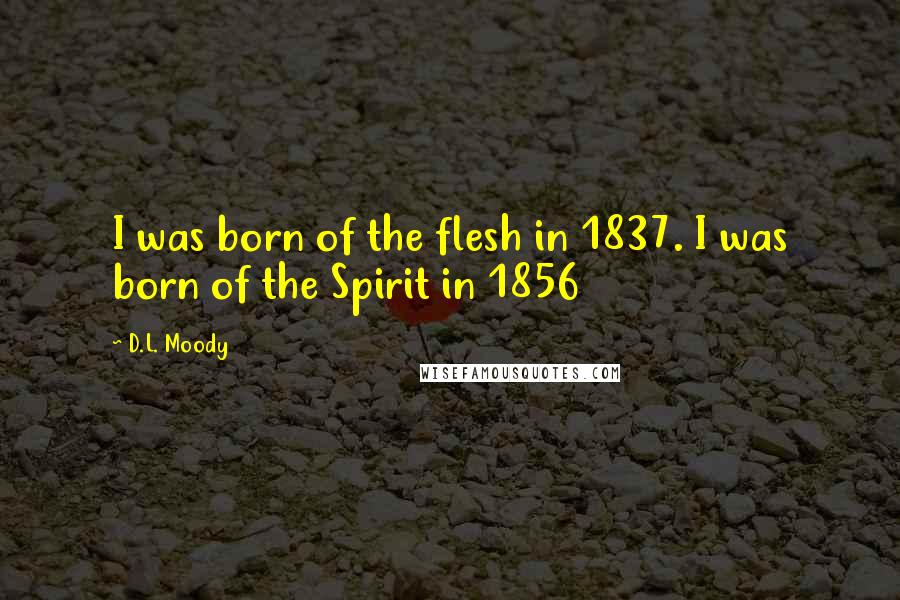 D.L. Moody Quotes: I was born of the flesh in 1837. I was born of the Spirit in 1856
