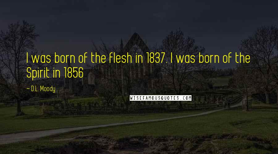 D.L. Moody Quotes: I was born of the flesh in 1837. I was born of the Spirit in 1856