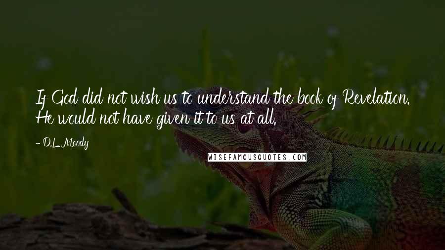 D.L. Moody Quotes: If God did not wish us to understand the book of Revelation, He would not have given it to us at all.