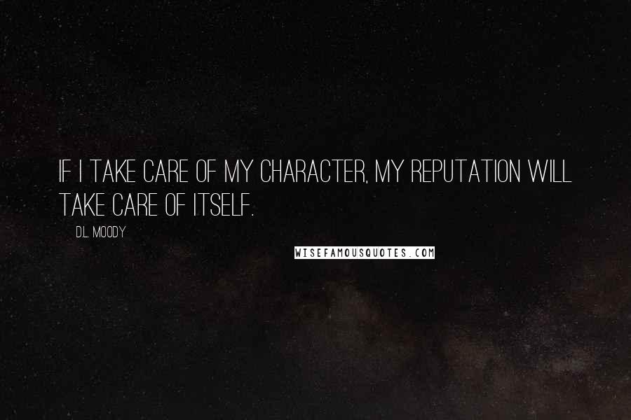 D.L. Moody Quotes: If I take care of my character, my reputation will take care of itself.