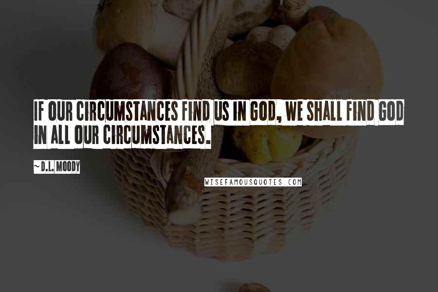 D.L. Moody Quotes: If our circumstances find us in God, we shall find God in all our circumstances.