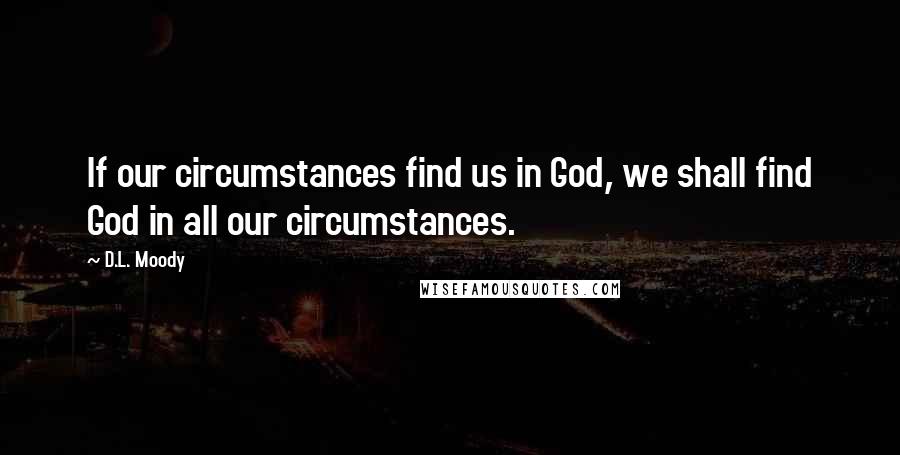 D.L. Moody Quotes: If our circumstances find us in God, we shall find God in all our circumstances.