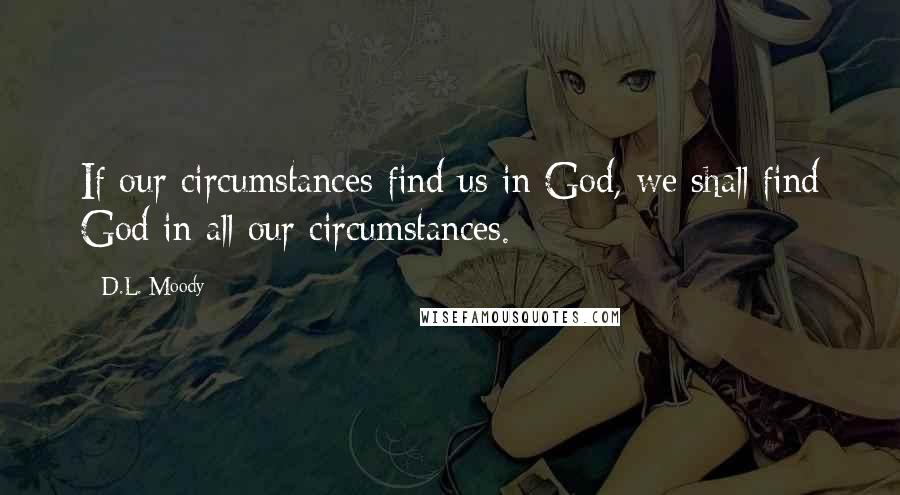 D.L. Moody Quotes: If our circumstances find us in God, we shall find God in all our circumstances.