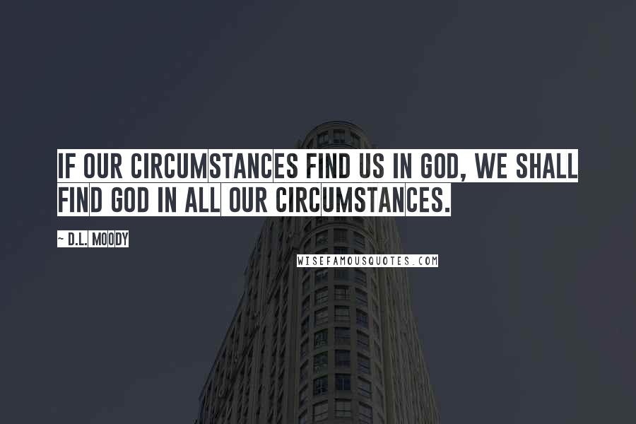 D.L. Moody Quotes: If our circumstances find us in God, we shall find God in all our circumstances.