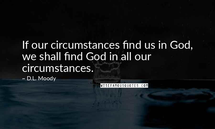 D.L. Moody Quotes: If our circumstances find us in God, we shall find God in all our circumstances.