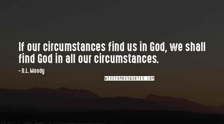 D.L. Moody Quotes: If our circumstances find us in God, we shall find God in all our circumstances.