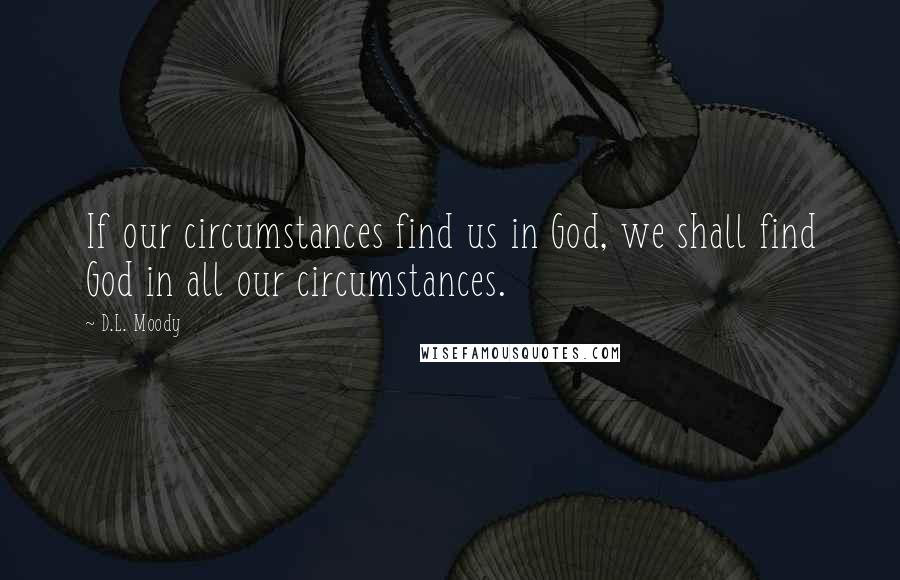D.L. Moody Quotes: If our circumstances find us in God, we shall find God in all our circumstances.