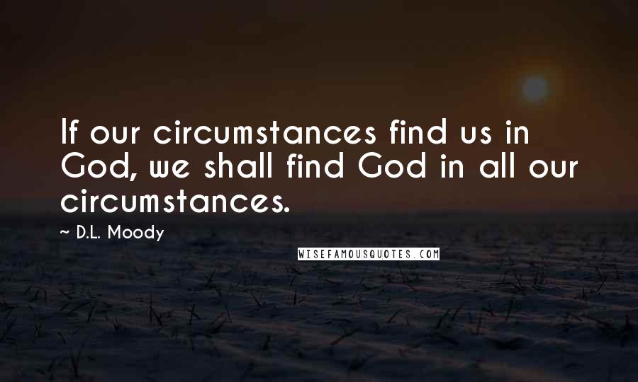 D.L. Moody Quotes: If our circumstances find us in God, we shall find God in all our circumstances.