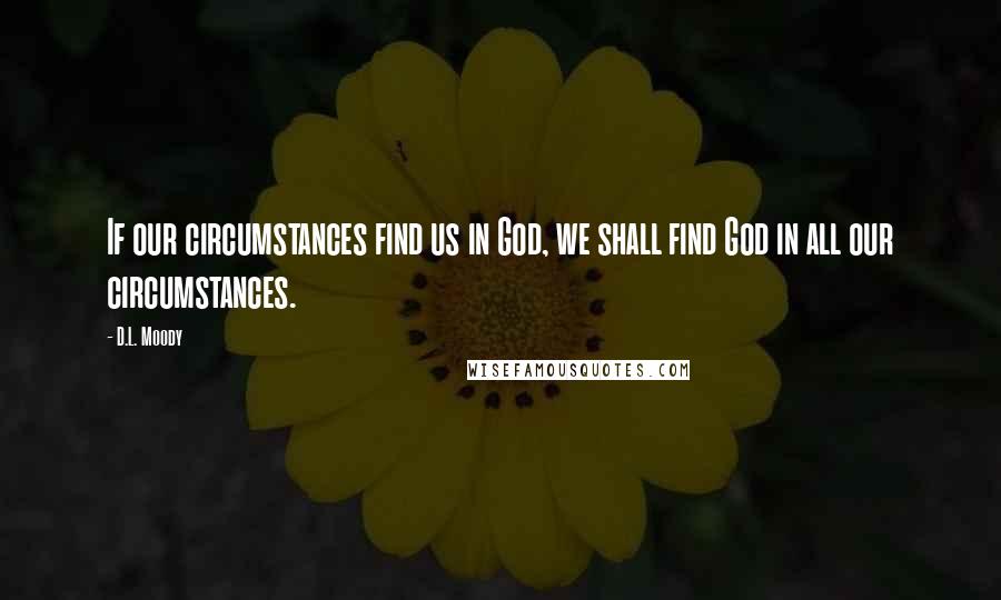D.L. Moody Quotes: If our circumstances find us in God, we shall find God in all our circumstances.