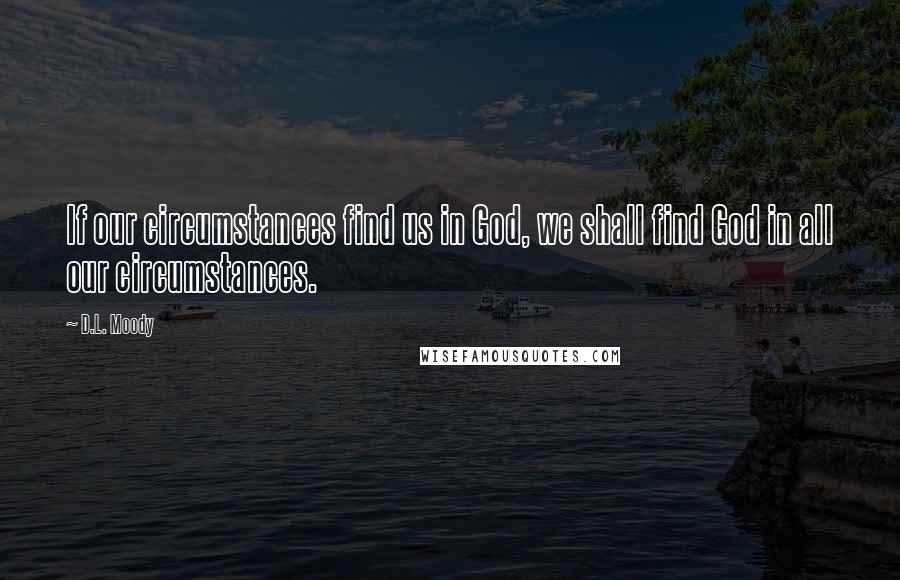 D.L. Moody Quotes: If our circumstances find us in God, we shall find God in all our circumstances.