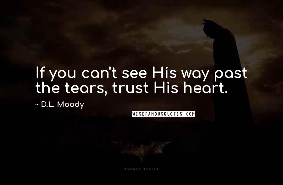 D.L. Moody Quotes: If you can't see His way past the tears, trust His heart.