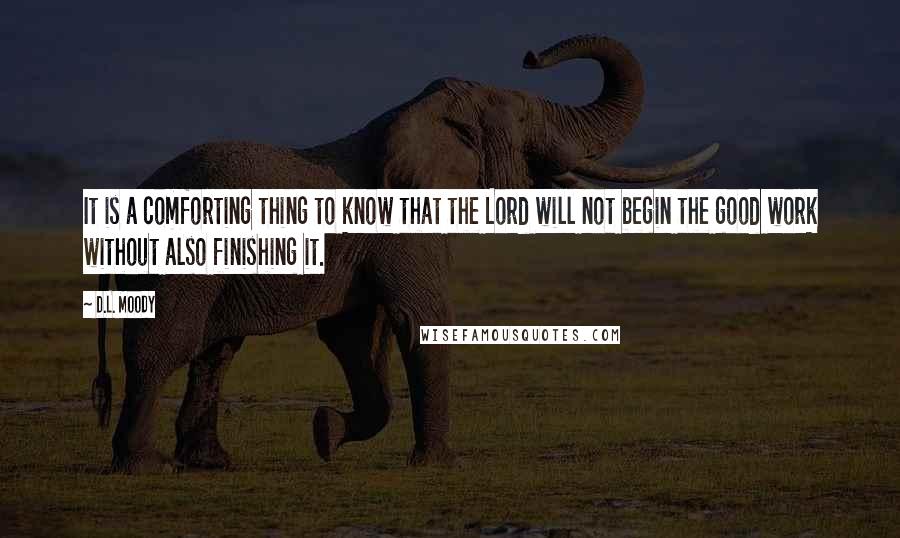 D.L. Moody Quotes: It is a comforting thing to know that the Lord will not begin the good work without also finishing it.