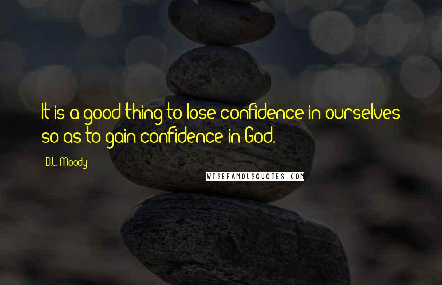 D.L. Moody Quotes: It is a good thing to lose confidence in ourselves so as to gain confidence in God.