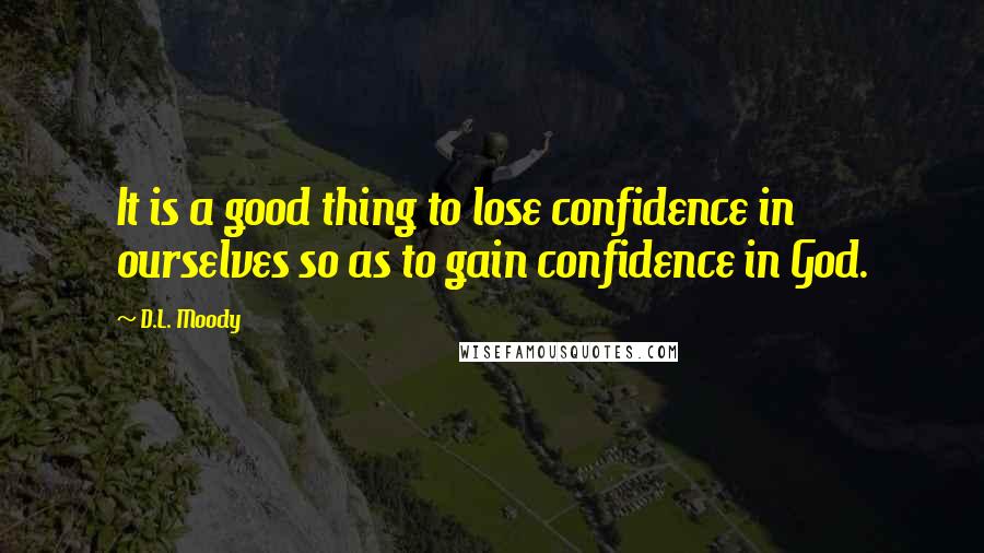 D.L. Moody Quotes: It is a good thing to lose confidence in ourselves so as to gain confidence in God.