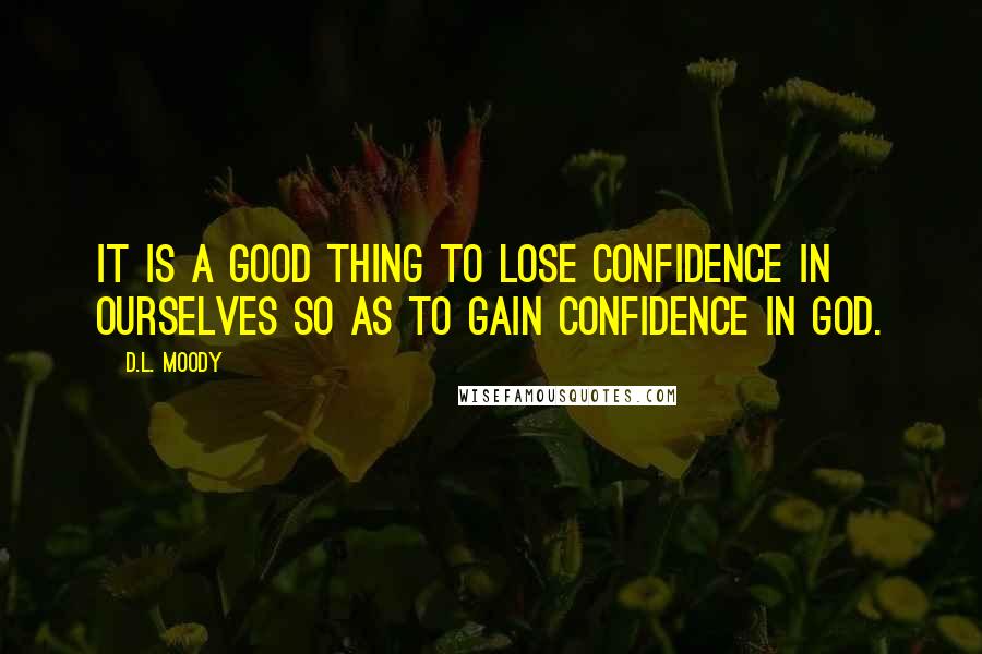 D.L. Moody Quotes: It is a good thing to lose confidence in ourselves so as to gain confidence in God.