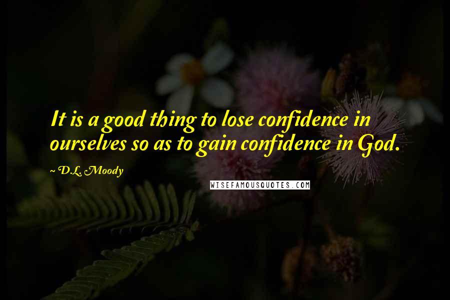 D.L. Moody Quotes: It is a good thing to lose confidence in ourselves so as to gain confidence in God.