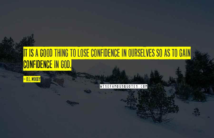 D.L. Moody Quotes: It is a good thing to lose confidence in ourselves so as to gain confidence in God.