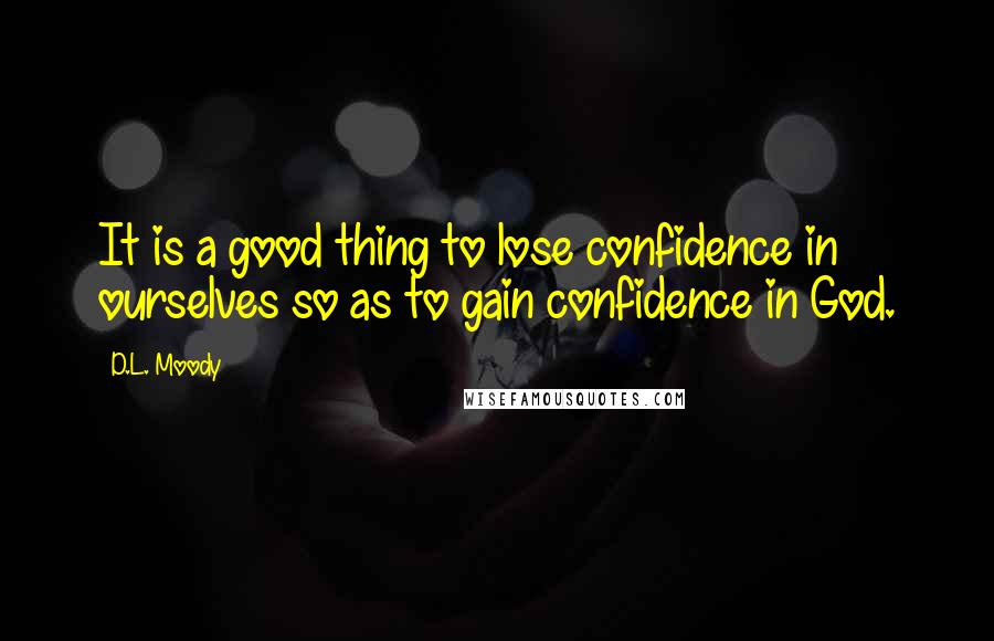 D.L. Moody Quotes: It is a good thing to lose confidence in ourselves so as to gain confidence in God.