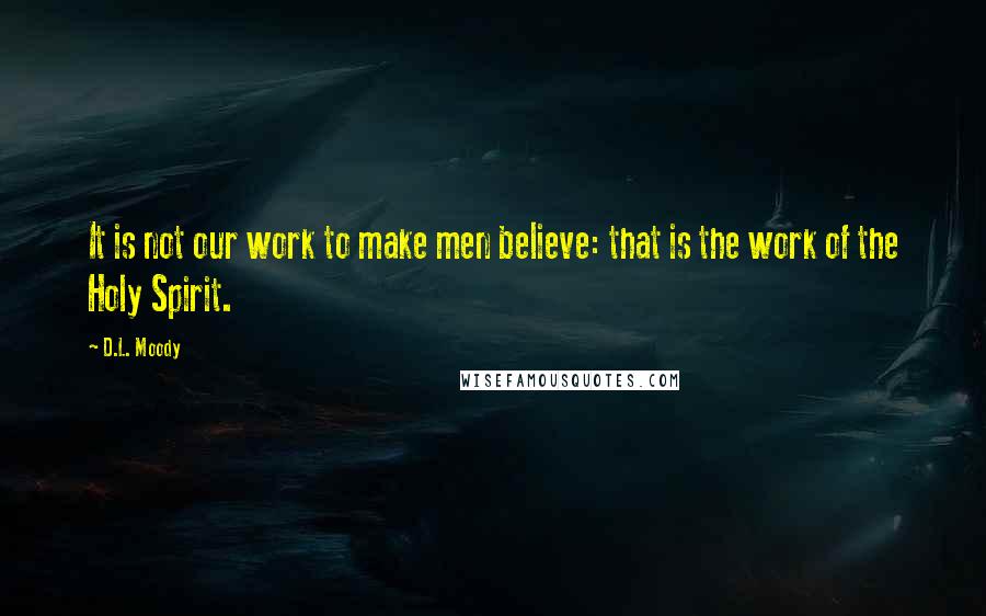 D.L. Moody Quotes: It is not our work to make men believe: that is the work of the Holy Spirit.