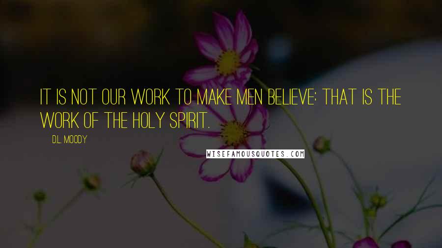 D.L. Moody Quotes: It is not our work to make men believe: that is the work of the Holy Spirit.