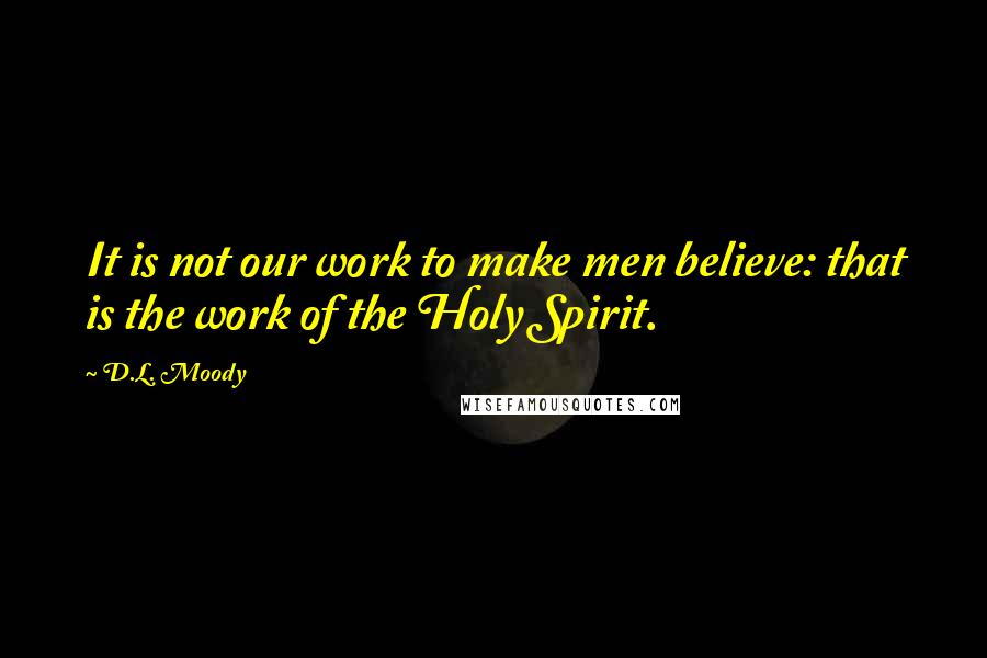 D.L. Moody Quotes: It is not our work to make men believe: that is the work of the Holy Spirit.