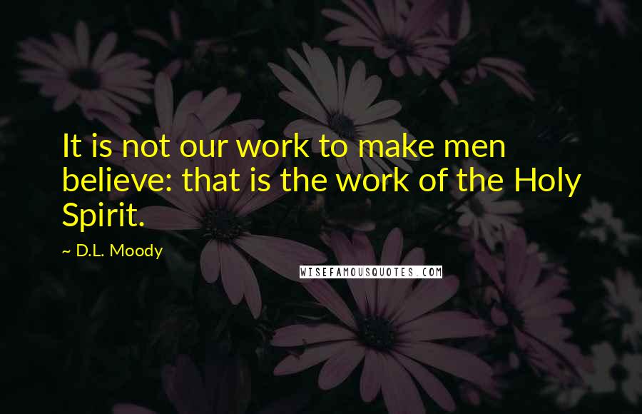 D.L. Moody Quotes: It is not our work to make men believe: that is the work of the Holy Spirit.