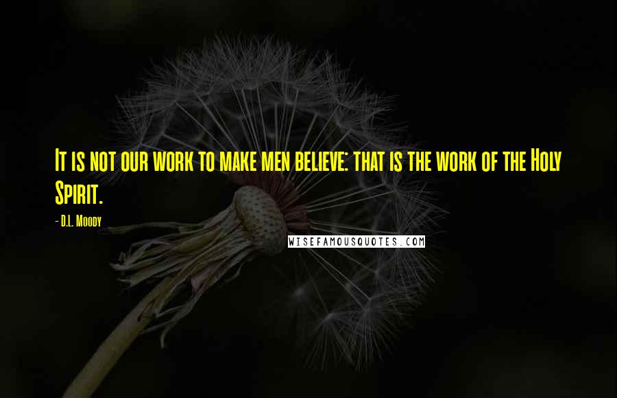 D.L. Moody Quotes: It is not our work to make men believe: that is the work of the Holy Spirit.