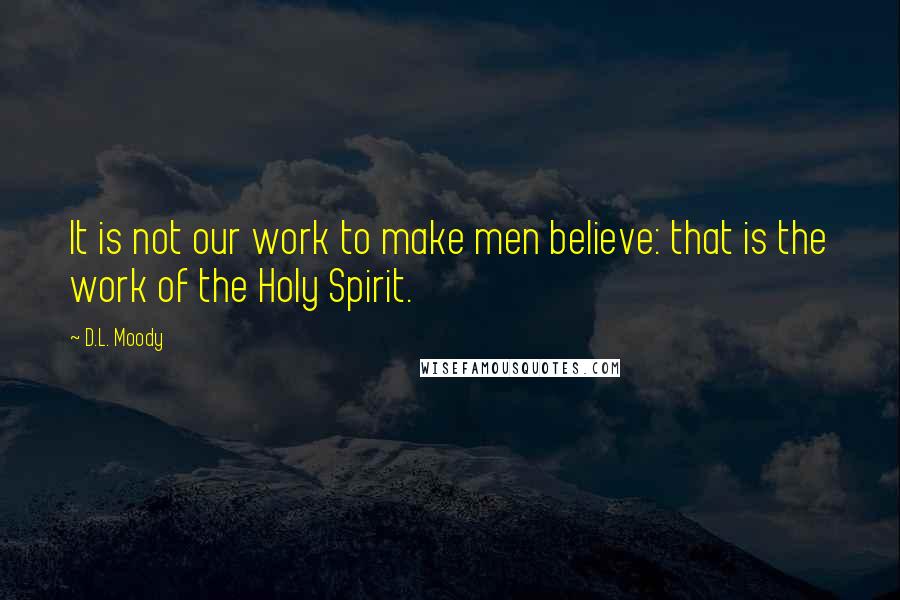 D.L. Moody Quotes: It is not our work to make men believe: that is the work of the Holy Spirit.