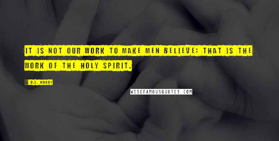 D.L. Moody Quotes: It is not our work to make men believe: that is the work of the Holy Spirit.