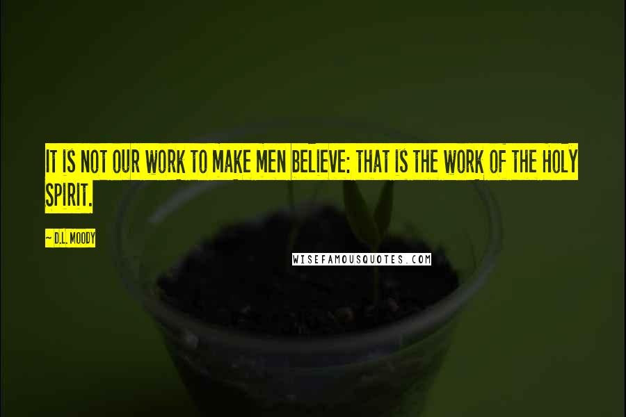 D.L. Moody Quotes: It is not our work to make men believe: that is the work of the Holy Spirit.