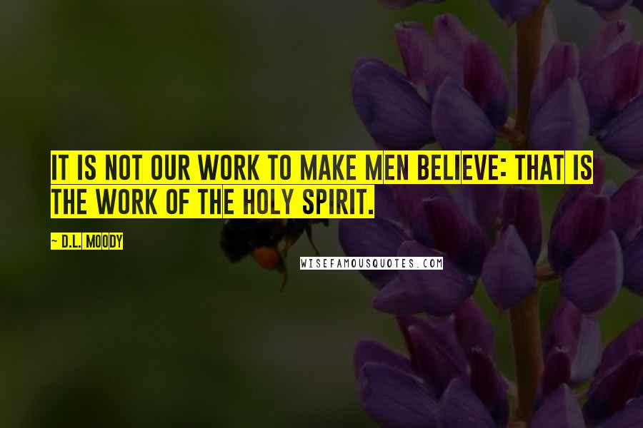 D.L. Moody Quotes: It is not our work to make men believe: that is the work of the Holy Spirit.