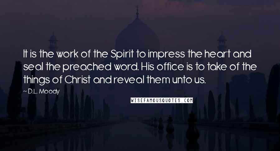 D.L. Moody Quotes: It is the work of the Spirit to impress the heart and seal the preached word. His office is to take of the things of Christ and reveal them unto us.