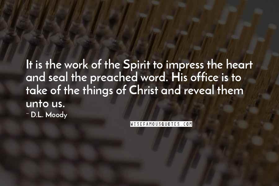 D.L. Moody Quotes: It is the work of the Spirit to impress the heart and seal the preached word. His office is to take of the things of Christ and reveal them unto us.