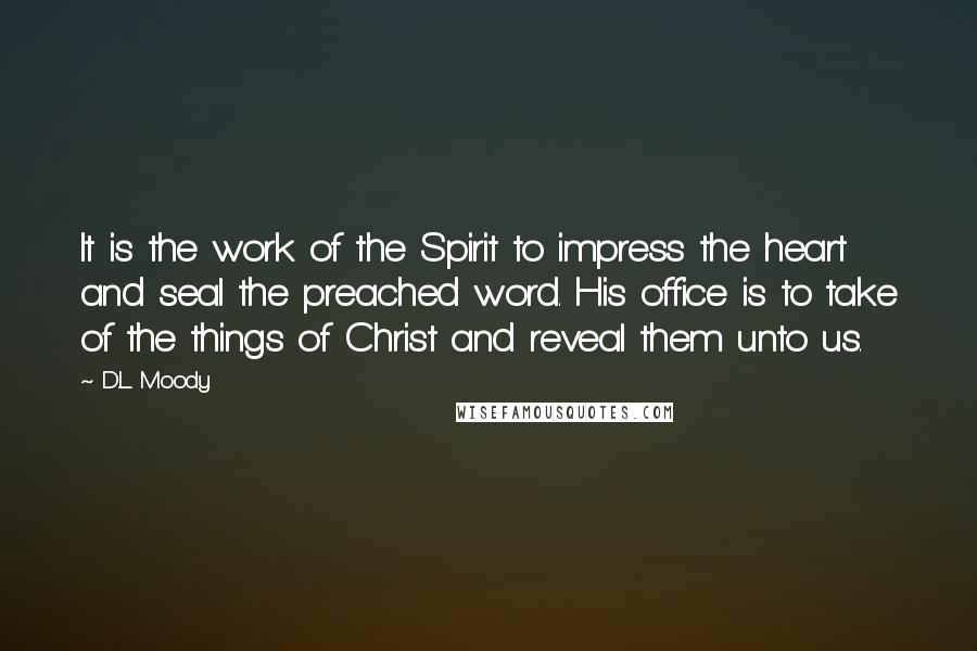 D.L. Moody Quotes: It is the work of the Spirit to impress the heart and seal the preached word. His office is to take of the things of Christ and reveal them unto us.
