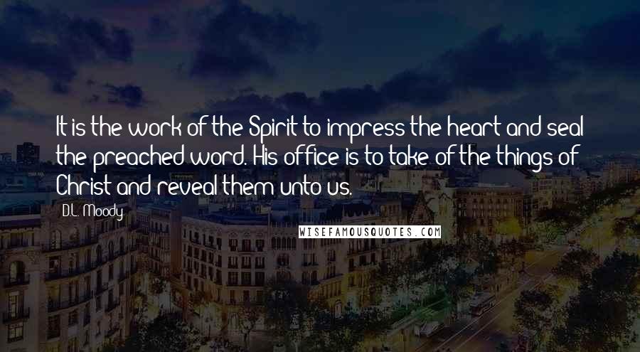 D.L. Moody Quotes: It is the work of the Spirit to impress the heart and seal the preached word. His office is to take of the things of Christ and reveal them unto us.