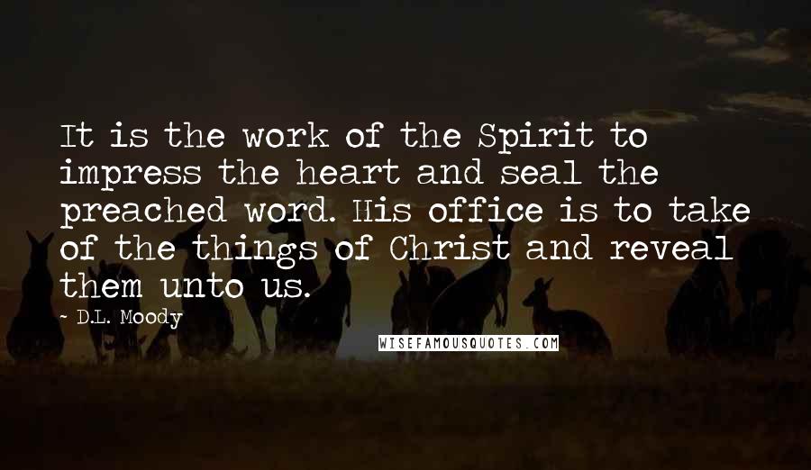 D.L. Moody Quotes: It is the work of the Spirit to impress the heart and seal the preached word. His office is to take of the things of Christ and reveal them unto us.