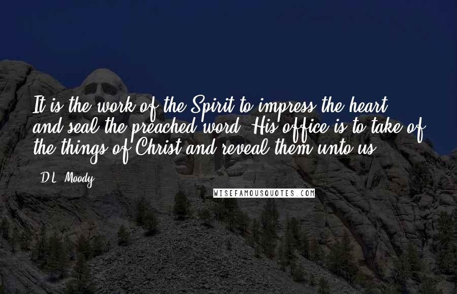 D.L. Moody Quotes: It is the work of the Spirit to impress the heart and seal the preached word. His office is to take of the things of Christ and reveal them unto us.