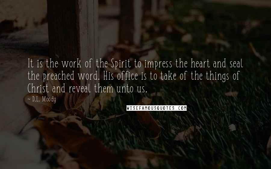 D.L. Moody Quotes: It is the work of the Spirit to impress the heart and seal the preached word. His office is to take of the things of Christ and reveal them unto us.