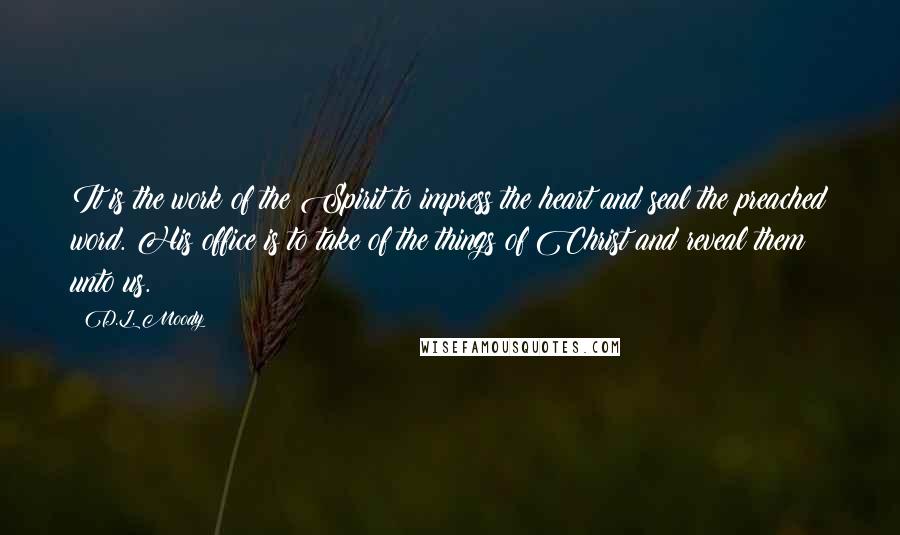 D.L. Moody Quotes: It is the work of the Spirit to impress the heart and seal the preached word. His office is to take of the things of Christ and reveal them unto us.