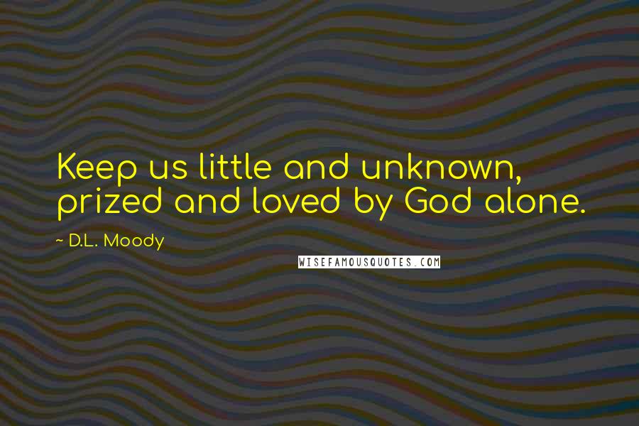 D.L. Moody Quotes: Keep us little and unknown, prized and loved by God alone.