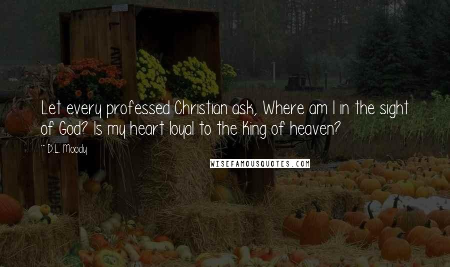 D.L. Moody Quotes: Let every professed Christian ask, Where am I in the sight of God? Is my heart loyal to the King of heaven?