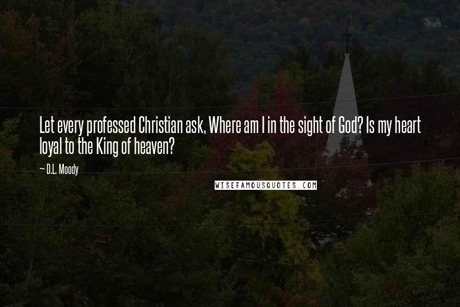 D.L. Moody Quotes: Let every professed Christian ask, Where am I in the sight of God? Is my heart loyal to the King of heaven?