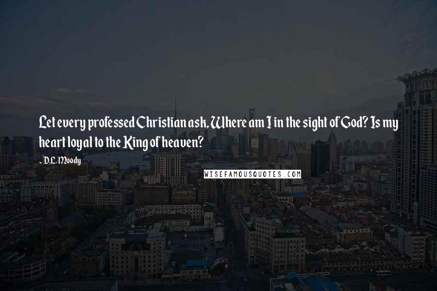 D.L. Moody Quotes: Let every professed Christian ask, Where am I in the sight of God? Is my heart loyal to the King of heaven?