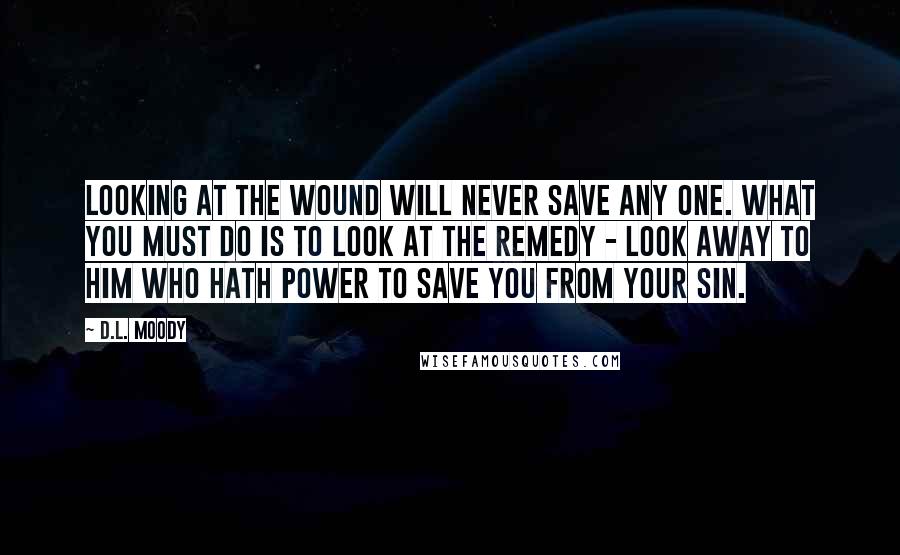 D.L. Moody Quotes: Looking at the wound will never save any one. What you must do is to look at the Remedy - look away to Him who hath power to save you from your sin.