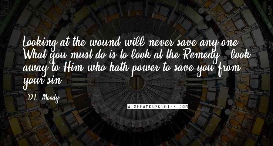 D.L. Moody Quotes: Looking at the wound will never save any one. What you must do is to look at the Remedy - look away to Him who hath power to save you from your sin.