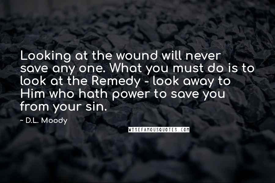 D.L. Moody Quotes: Looking at the wound will never save any one. What you must do is to look at the Remedy - look away to Him who hath power to save you from your sin.